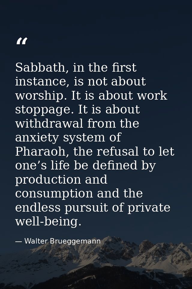 Sabbath, in the first instance, is not about worship. It is about work stoppage. It is about withdrawal from the anxiety — Walter Brueggemann