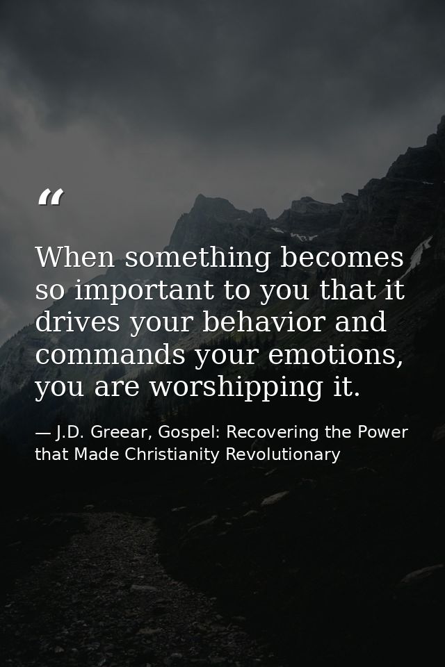 When something becomes so important to you that it drives your behavior and commands your emotions, you are worshipping  — J.D. Greear, Gospel: Recovering the Power that Made Christianity Revolutionary