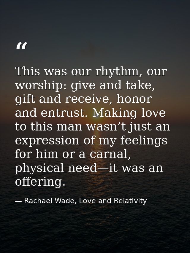 This was our rhythm, our worship: give and take, gift and receive, honor and entrust. Making love to this man wasn’t jus — Rachael Wade, Love and Relativity