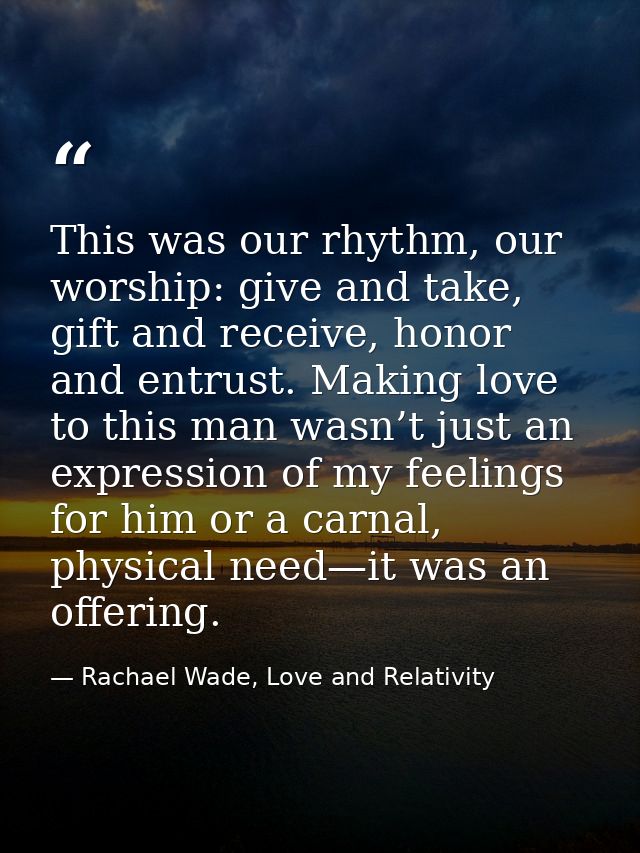This was our rhythm, our worship: give and take, gift and receive, honor and entrust. Making love to this man wasn’t jus — Rachael Wade, Love and Relativity