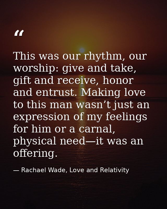 This was our rhythm, our worship: give and take, gift and receive, honor and entrust. Making love to this man wasn’t jus — Rachael Wade, Love and Relativity