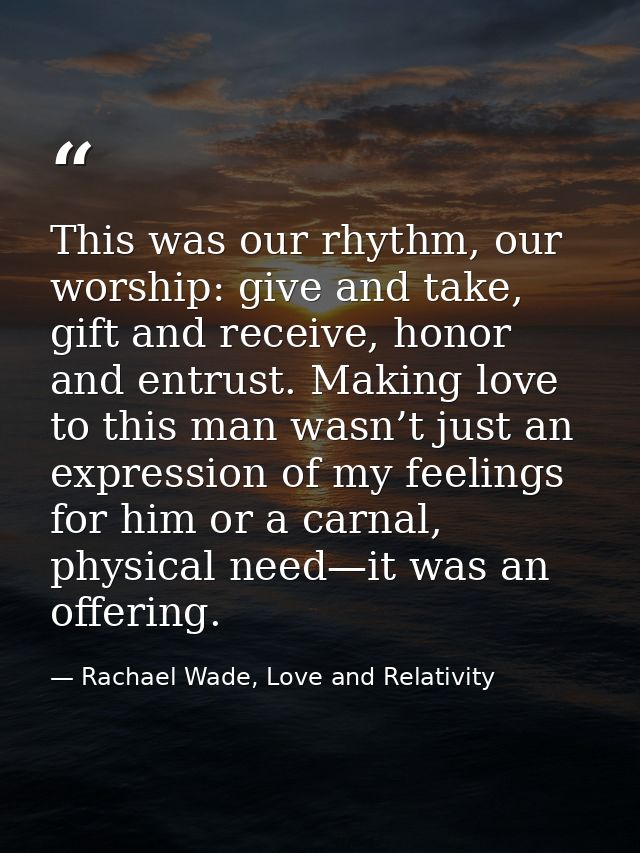 This was our rhythm, our worship: give and take, gift and receive, honor and entrust. Making love to this man wasn’t jus — Rachael Wade, Love and Relativity
