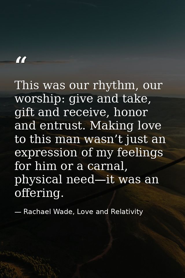 This was our rhythm, our worship: give and take, gift and receive, honor and entrust. Making love to this man wasn’t jus — Rachael Wade, Love and Relativity