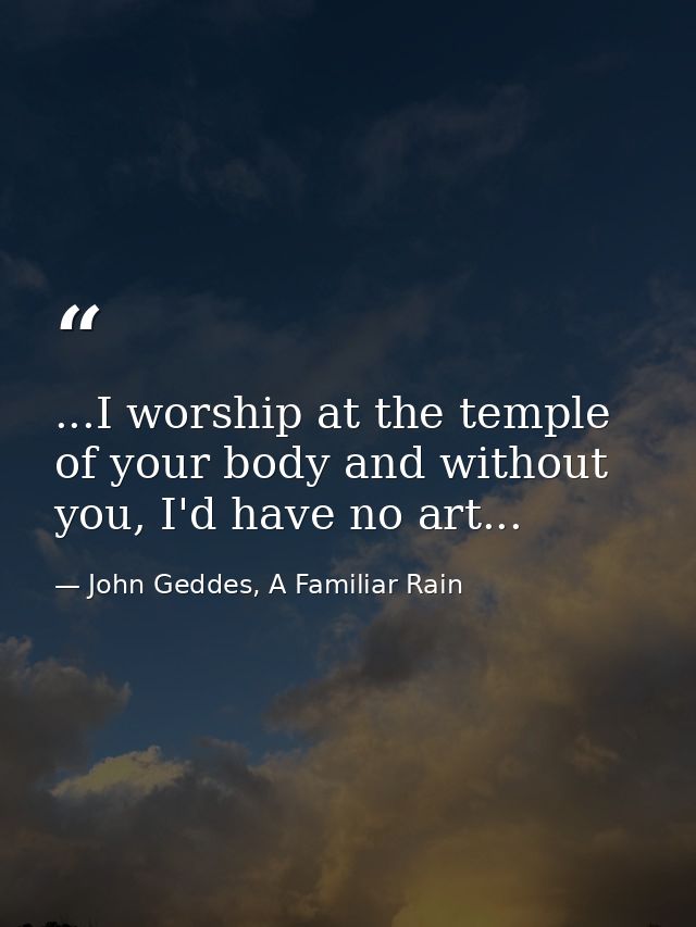 ...I worship at the temple of your body and without you, I'd have no art... — John Geddes, A Familiar Rain