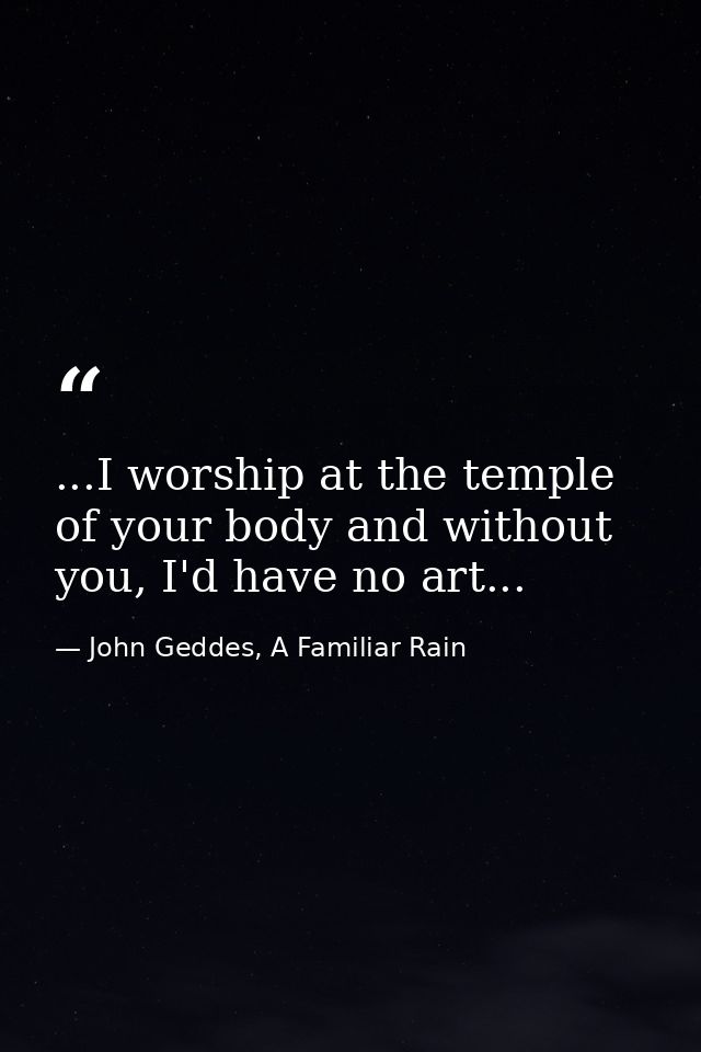 ...I worship at the temple of your body and without you, I'd have no art... — John Geddes, A Familiar Rain