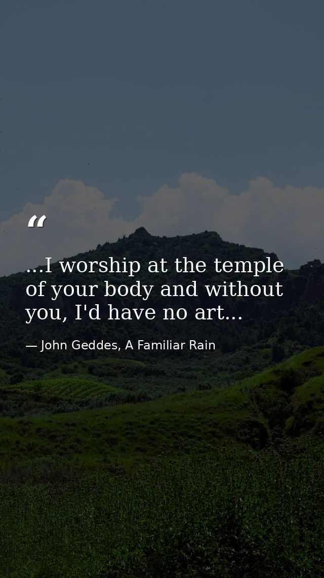 ...I worship at the temple of your body and without you, I'd have no art... — John Geddes, A Familiar Rain