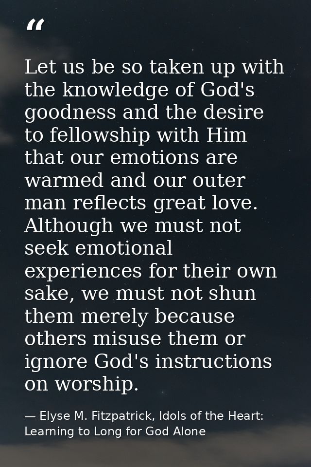 Let us be so taken up with the knowledge of God's goodness and the desire to fellowship with Him that our emotions are w — Elyse M. Fitzpatrick, Idols of the Heart: Learning to Long for God Alone