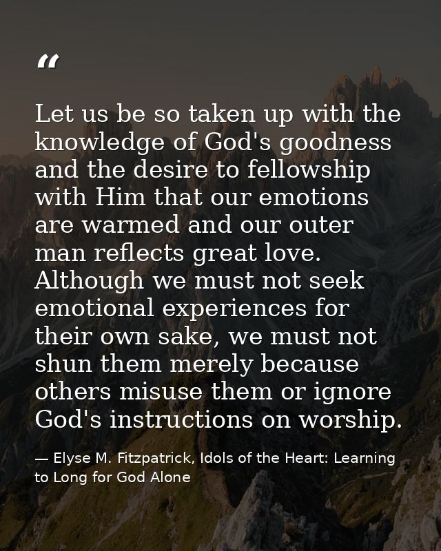 Let us be so taken up with the knowledge of God's goodness and the desire to fellowship with Him that our emotions are w — Elyse M. Fitzpatrick, Idols of the Heart: Learning to Long for God Alone