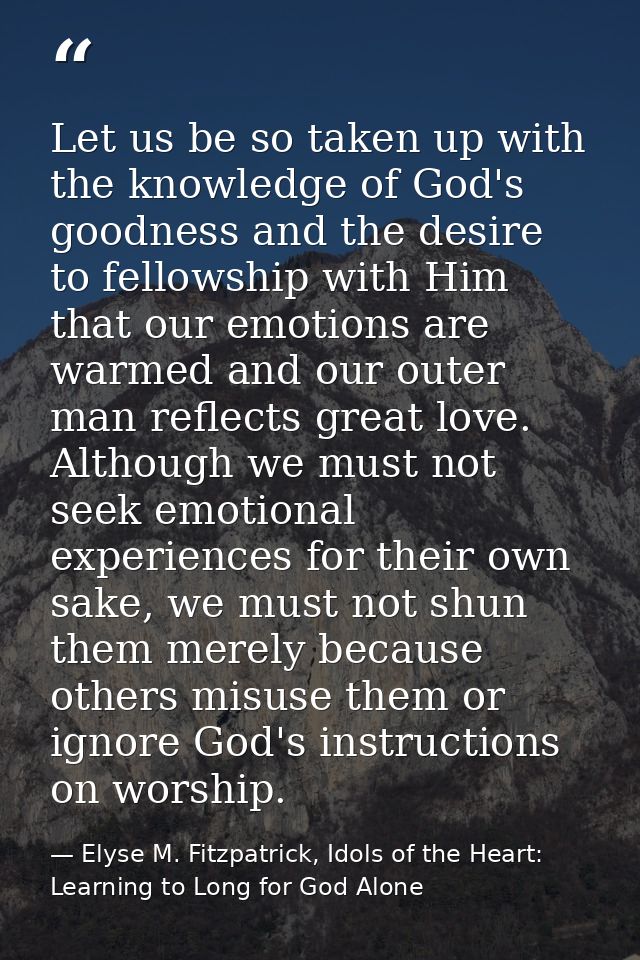 Let us be so taken up with the knowledge of God's goodness and the desire to fellowship with Him that our emotions are w — Elyse M. Fitzpatrick, Idols of the Heart: Learning to Long for God Alone