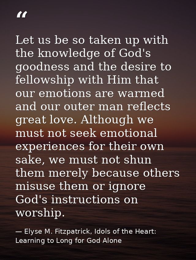 Let us be so taken up with the knowledge of God's goodness and the desire to fellowship with Him that our emotions are w — Elyse M. Fitzpatrick, Idols of the Heart: Learning to Long for God Alone