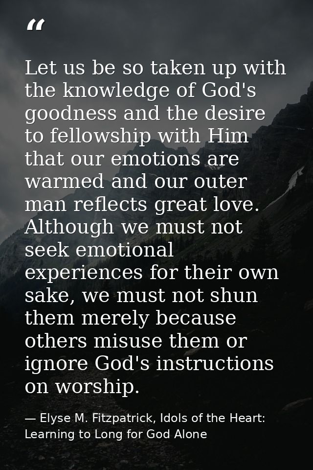 Let us be so taken up with the knowledge of God's goodness and the desire to fellowship with Him that our emotions are w — Elyse M. Fitzpatrick, Idols of the Heart: Learning to Long for God Alone