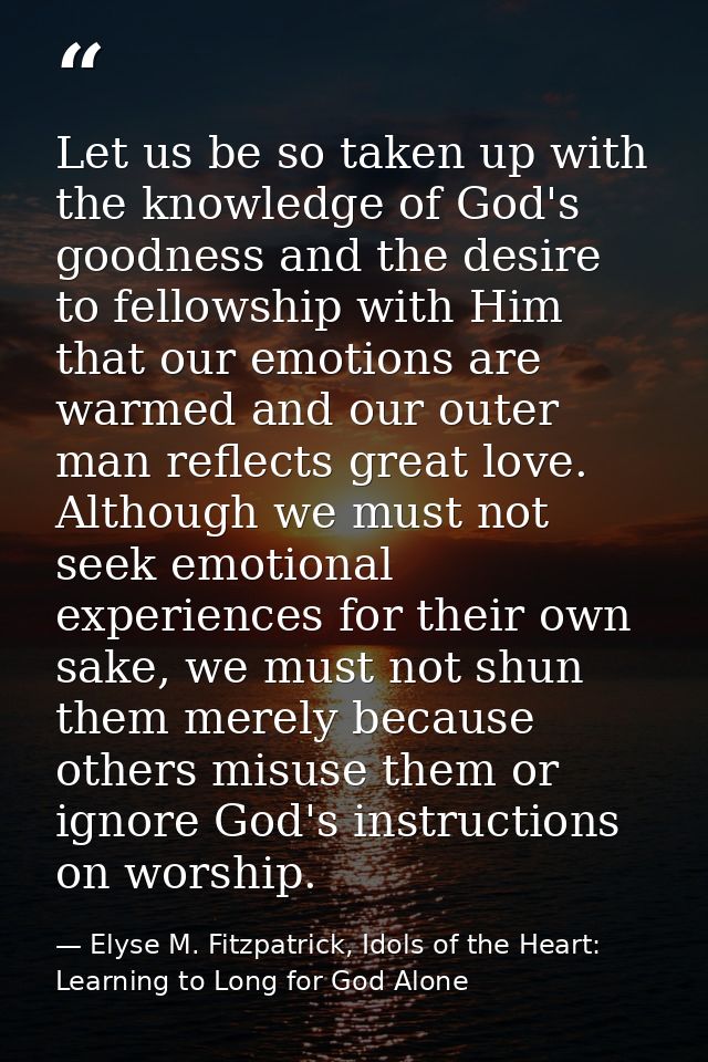 Let us be so taken up with the knowledge of God's goodness and the desire to fellowship with Him that our emotions are w — Elyse M. Fitzpatrick, Idols of the Heart: Learning to Long for God Alone