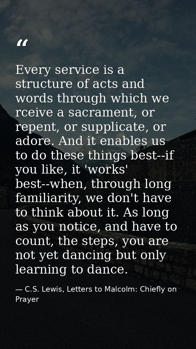 Every service is a structure of acts and words through which we rceive a sacrament, or repent, or supplicate, or adore.  — C.S. Lewis, Letters to Malcolm: Chiefly on Prayer