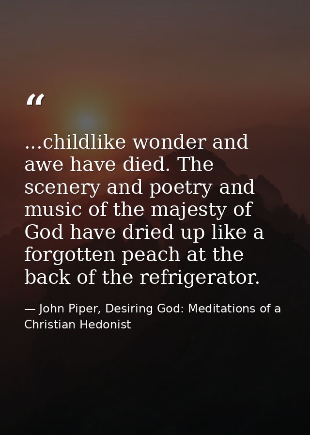 ...childlike wonder and awe have died. The scenery and poetry and music of the majesty of God have dried up like a forgo — John Piper, Desiring God: Meditations of a Christian Hedonist