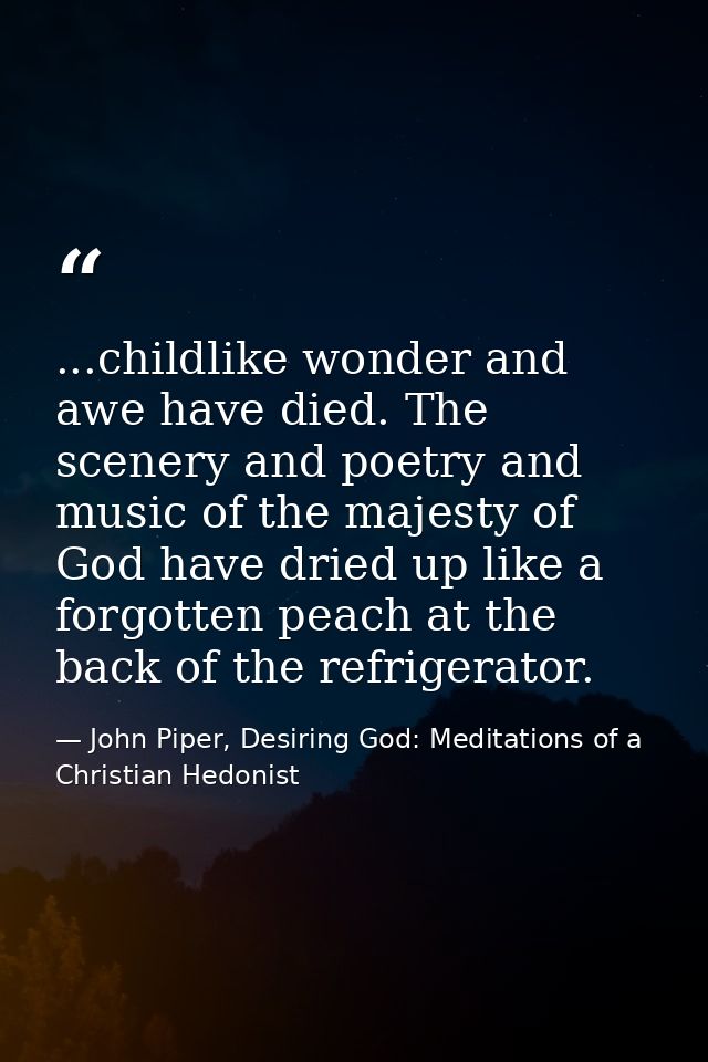...childlike wonder and awe have died. The scenery and poetry and music of the majesty of God have dried up like a forgo — John Piper, Desiring God: Meditations of a Christian Hedonist