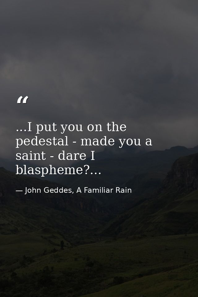 ...I put you on the pedestal - made you a saint - dare I blaspheme?... — John Geddes, A Familiar Rain