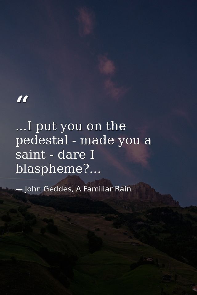...I put you on the pedestal - made you a saint - dare I blaspheme?... — John Geddes, A Familiar Rain
