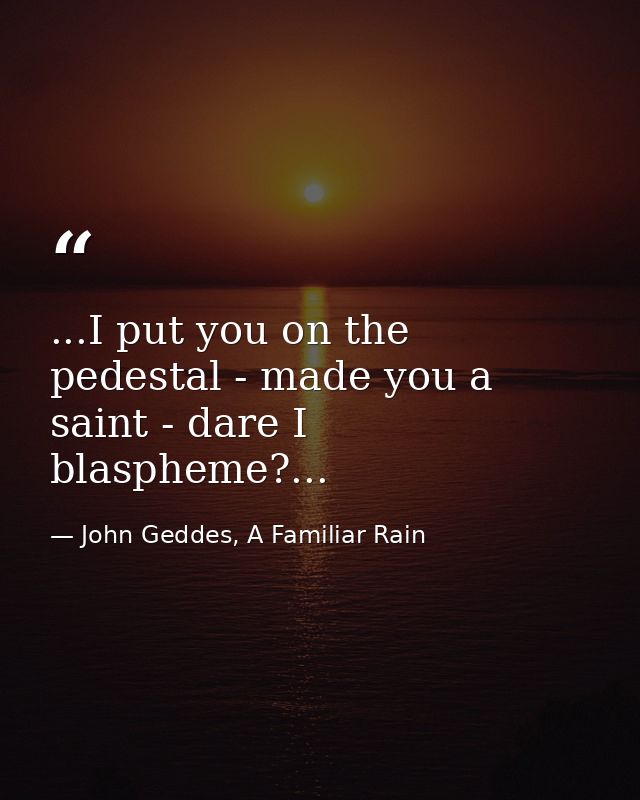 ...I put you on the pedestal - made you a saint - dare I blaspheme?... — John Geddes, A Familiar Rain