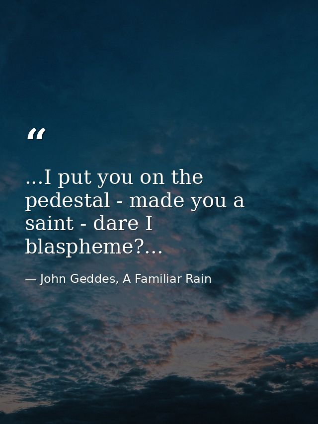 ...I put you on the pedestal - made you a saint - dare I blaspheme?... — John Geddes, A Familiar Rain