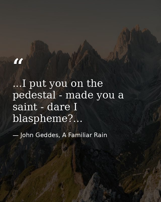 ...I put you on the pedestal - made you a saint - dare I blaspheme?... — John Geddes, A Familiar Rain