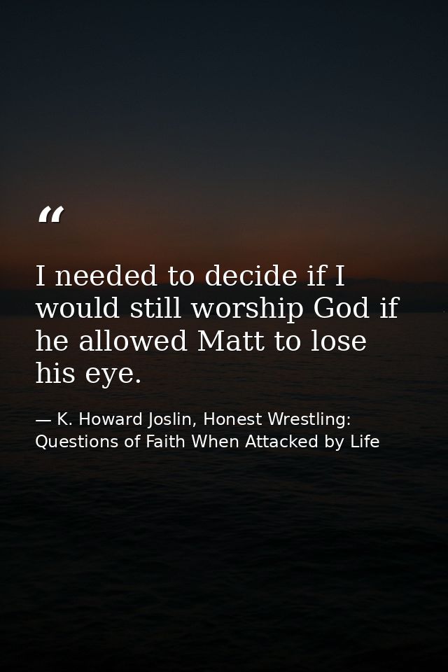I needed to decide if I would still worship God if he allowed Matt to lose his eye. — K. Howard Joslin, Honest Wrestling: Questions of Faith When Attacked by Life