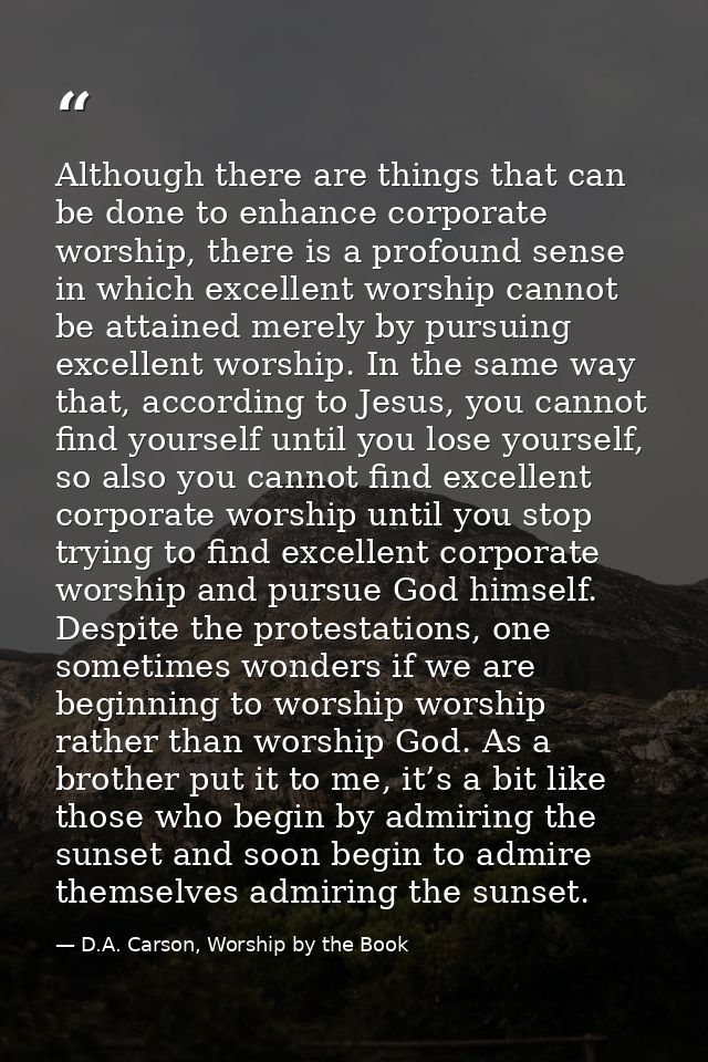 Although there are things that can be done to enhance corporate worship, there is a profound sense in which excellent wo — D.A. Carson, Worship by the Book