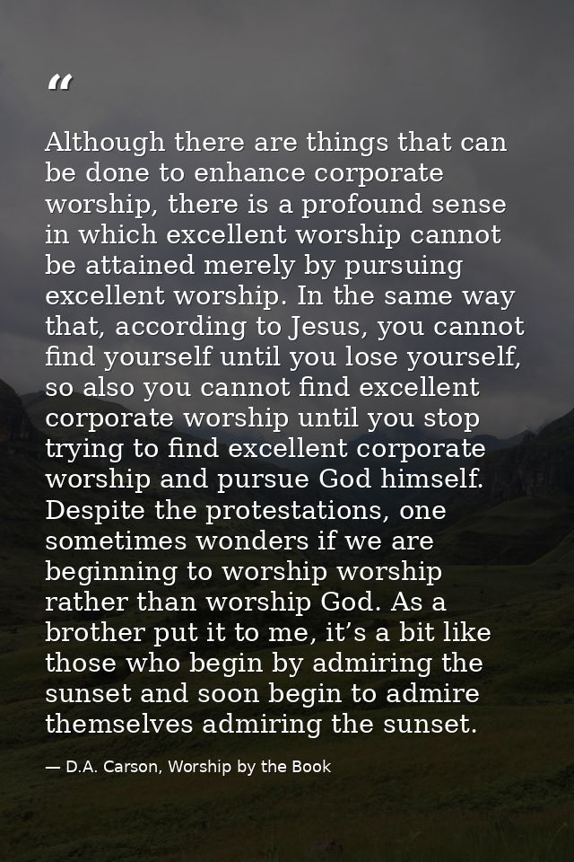 Although there are things that can be done to enhance corporate worship, there is a profound sense in which excellent wo — D.A. Carson, Worship by the Book