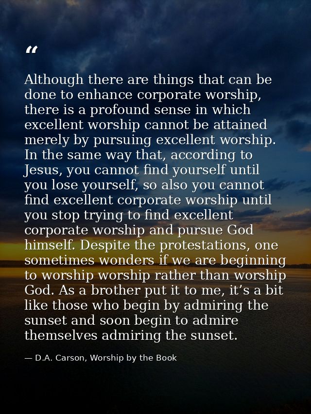 Although there are things that can be done to enhance corporate worship, there is a profound sense in which excellent wo — D.A. Carson, Worship by the Book