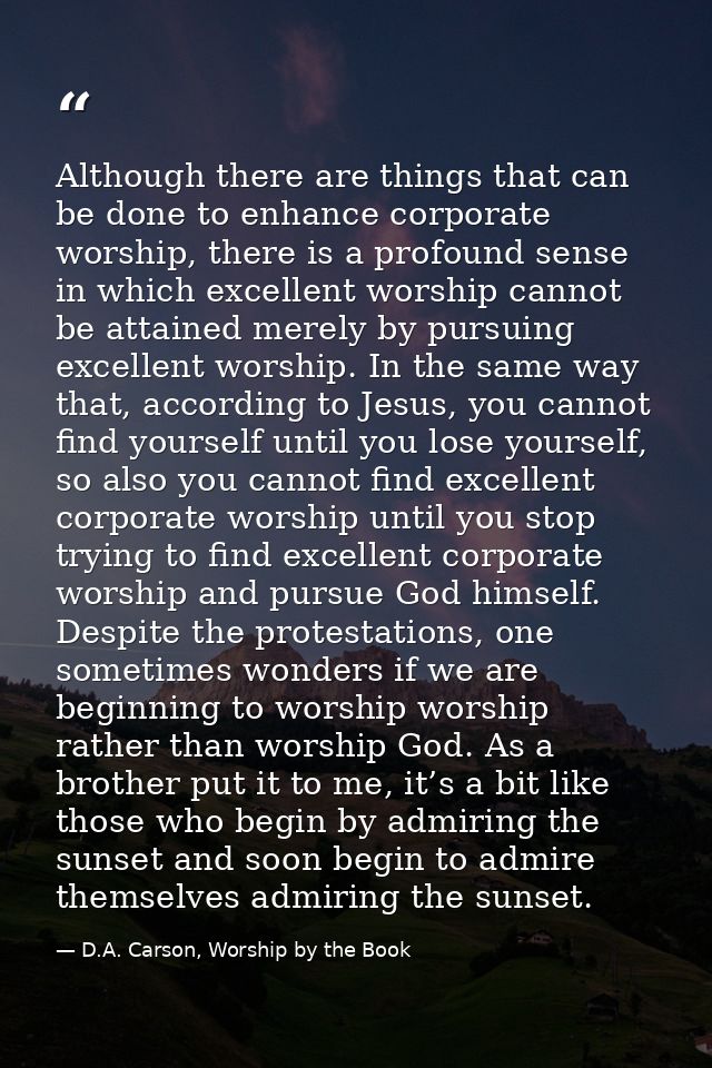 Although there are things that can be done to enhance corporate worship, there is a profound sense in which excellent wo — D.A. Carson, Worship by the Book