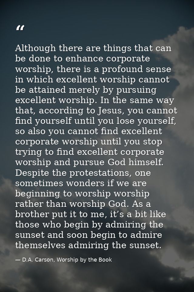 Although there are things that can be done to enhance corporate worship, there is a profound sense in which excellent wo — D.A. Carson, Worship by the Book