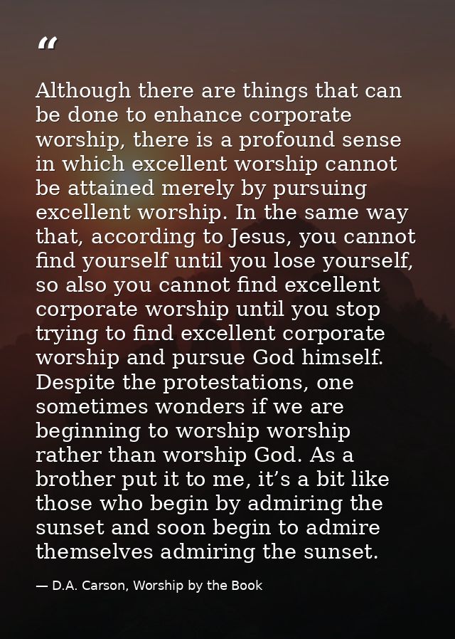 Although there are things that can be done to enhance corporate worship, there is a profound sense in which excellent wo — D.A. Carson, Worship by the Book