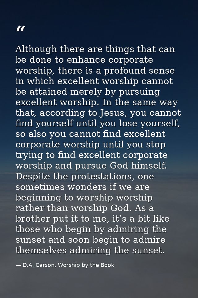 Although there are things that can be done to enhance corporate worship, there is a profound sense in which excellent wo — D.A. Carson, Worship by the Book