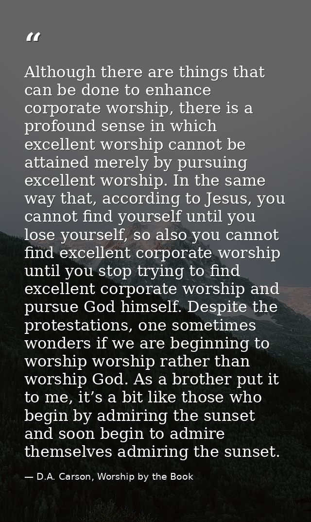 Although there are things that can be done to enhance corporate worship, there is a profound sense in which excellent wo — D.A. Carson, Worship by the Book