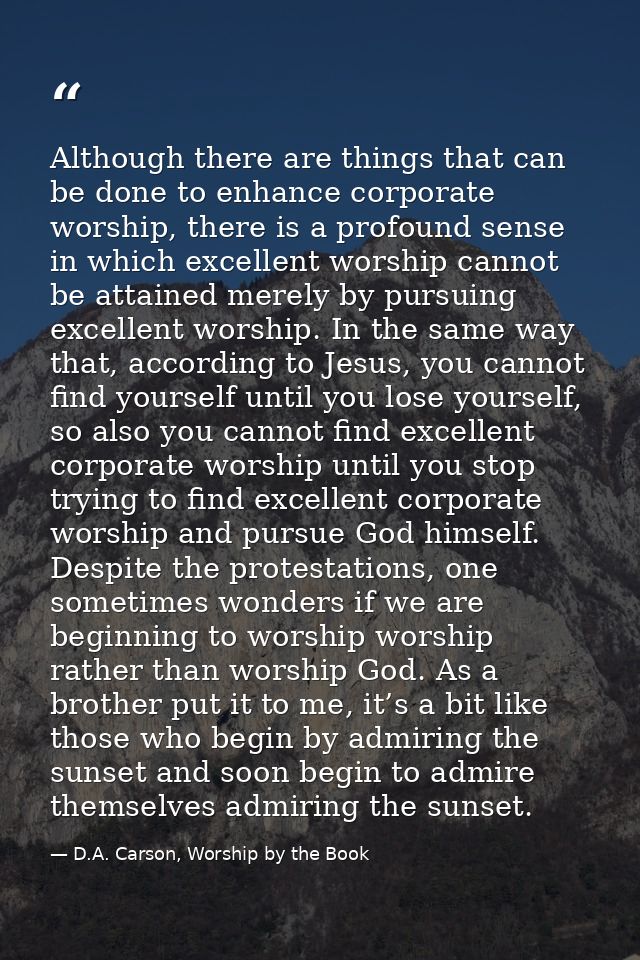 Although there are things that can be done to enhance corporate worship, there is a profound sense in which excellent wo — D.A. Carson, Worship by the Book