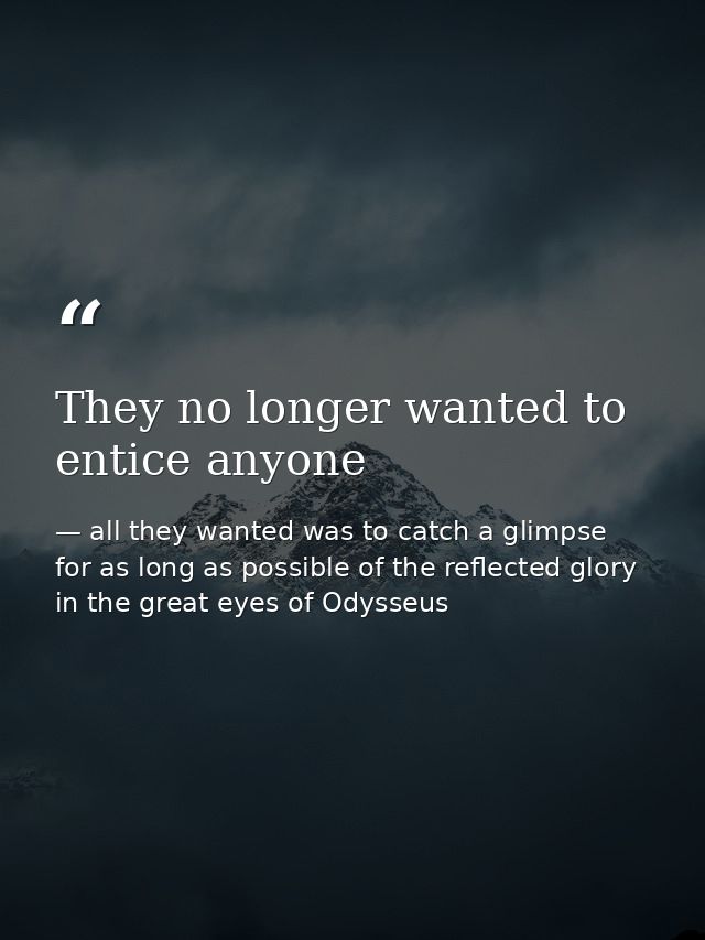 They no longer wanted to entice anyone — all they wanted was to catch a glimpse for as long as possible of the reflected glory in the great eyes of Odysseus