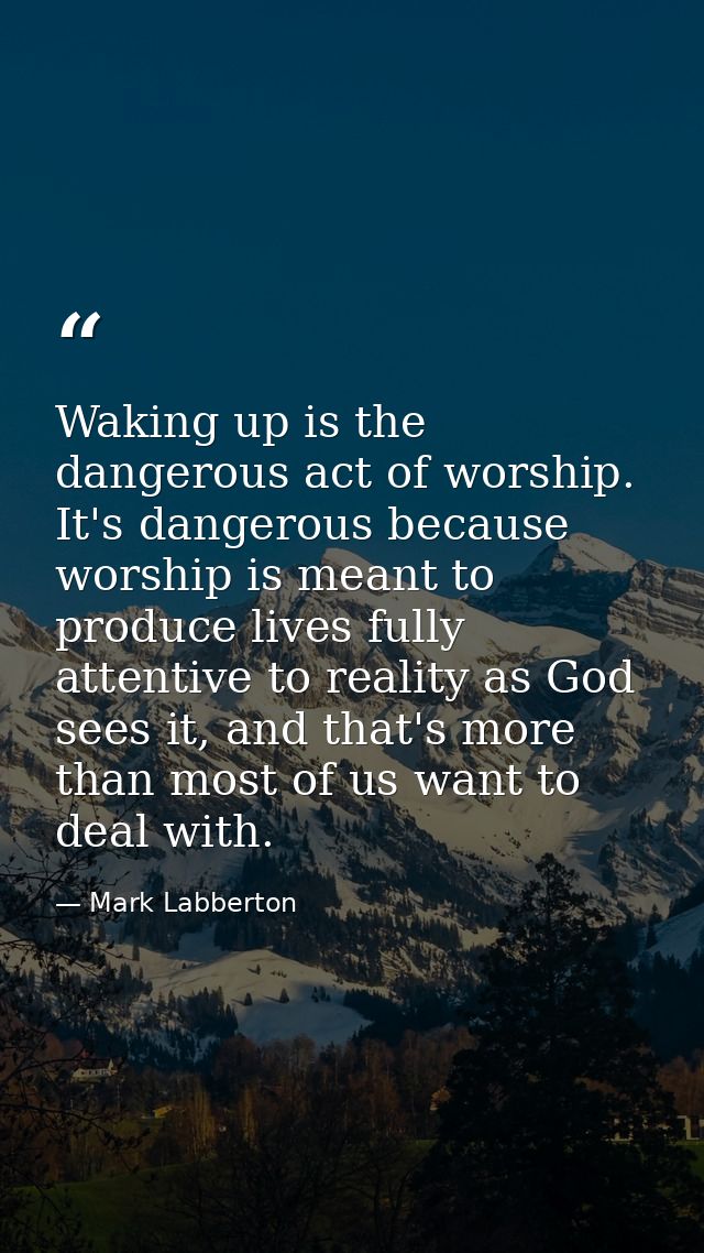 Waking up is the dangerous act of worship. It's dangerous because worship is meant to produce lives fully attentive to r — Mark Labberton