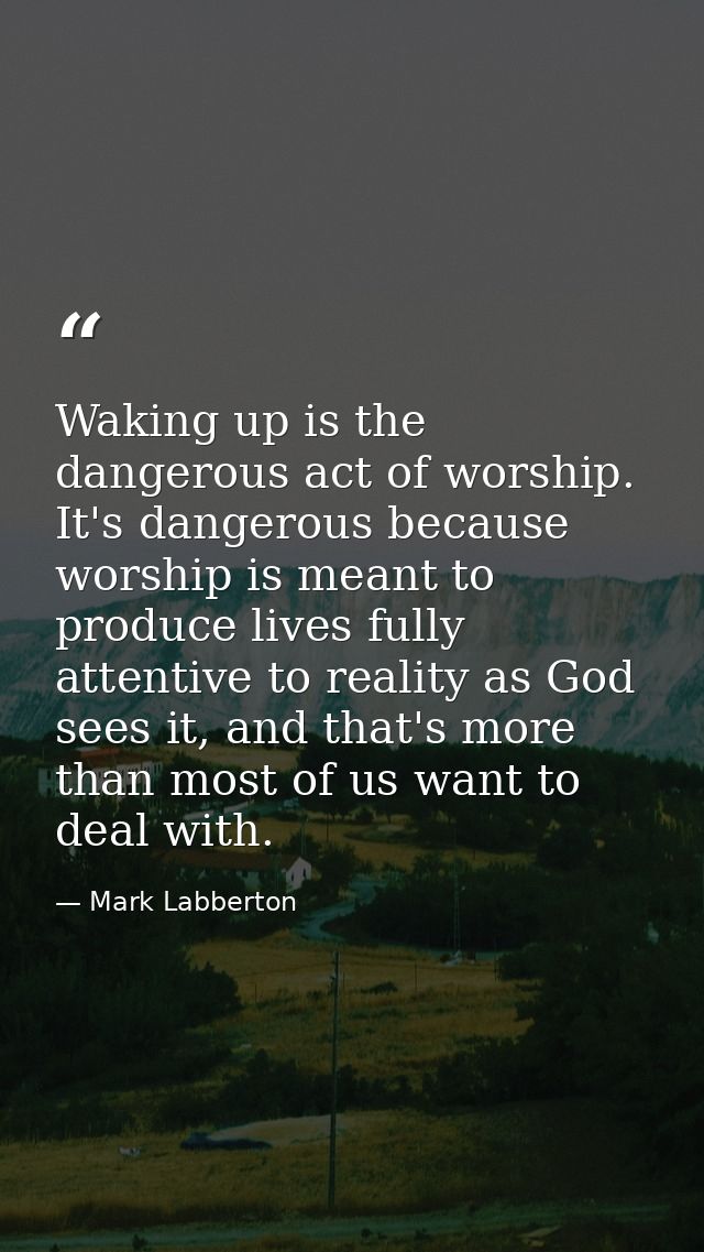 Waking up is the dangerous act of worship. It's dangerous because worship is meant to produce lives fully attentive to r — Mark Labberton