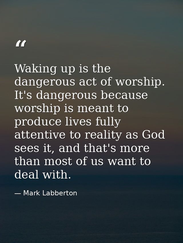Waking up is the dangerous act of worship. It's dangerous because worship is meant to produce lives fully attentive to r — Mark Labberton