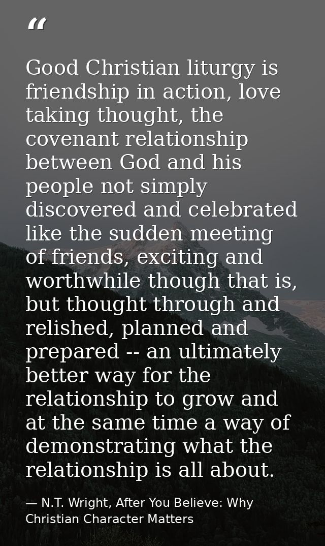 Good Christian liturgy is friendship in action, love taking thought, the covenant relationship between God and his peopl — N.T. Wright, After You Believe: Why Christian Character Matters