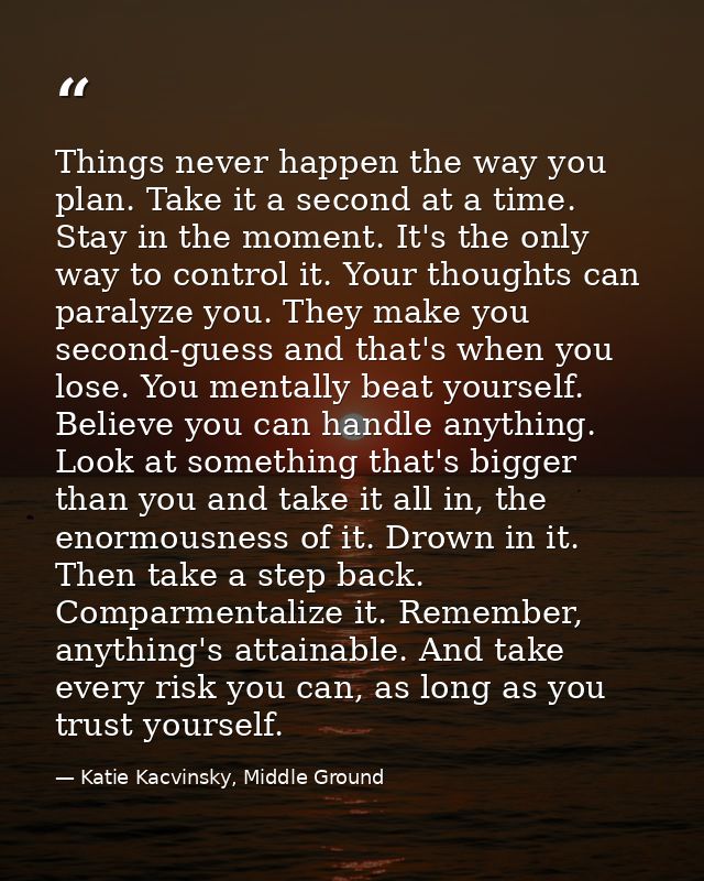 Things never happen the way you plan. Take it a second at a time. Stay in the moment. It's the only way to control it. Y — Katie Kacvinsky, Middle Ground