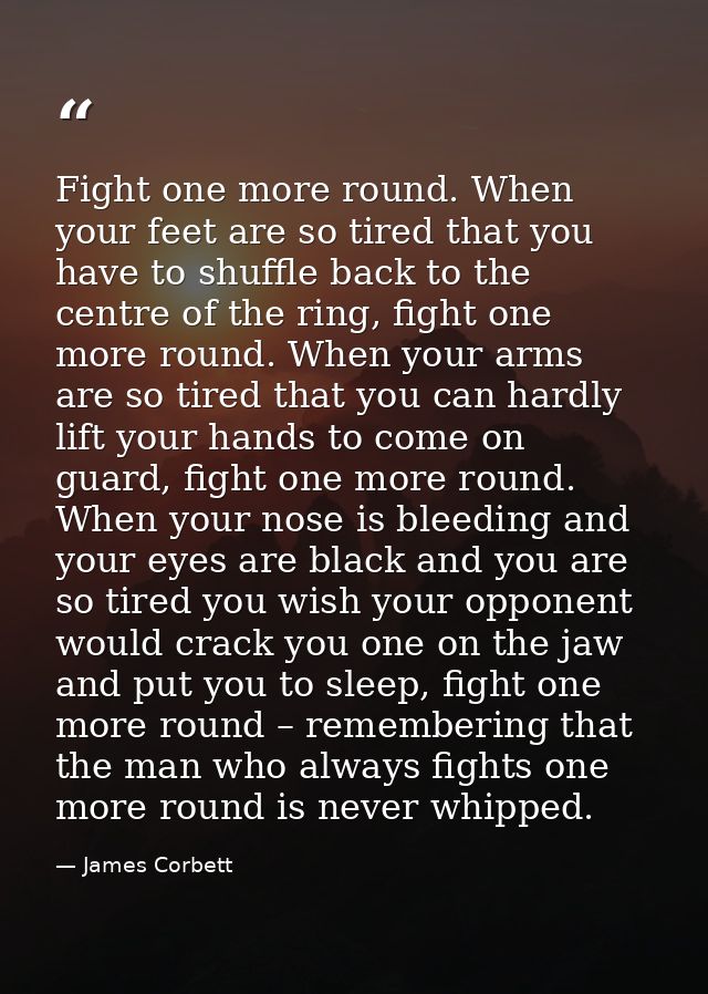 Fight one more round. When your feet are so tired that you have to shuffle back to the centre of the ring, fight one mor — James Corbett