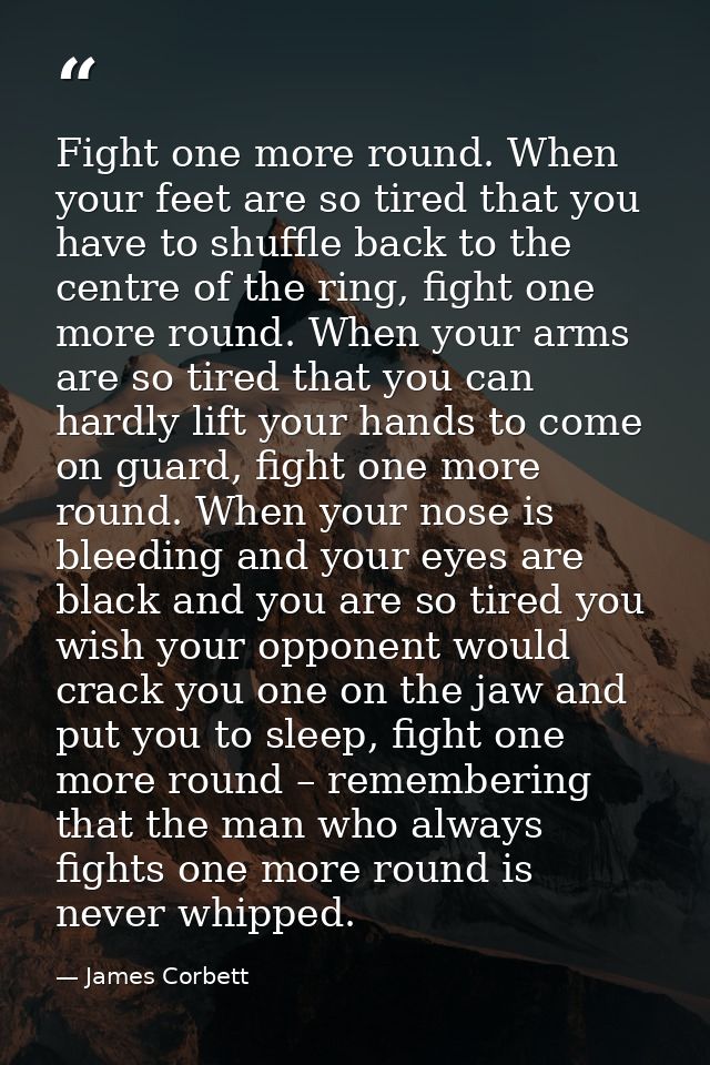 Fight one more round. When your feet are so tired that you have to shuffle back to the centre of the ring, fight one mor — James Corbett