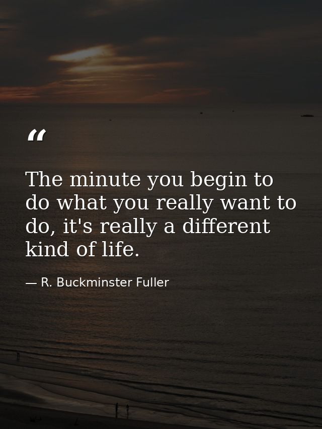 The minute you begin to do what you really want to do, it's really a different kind of life. — R. Buckminster Fuller