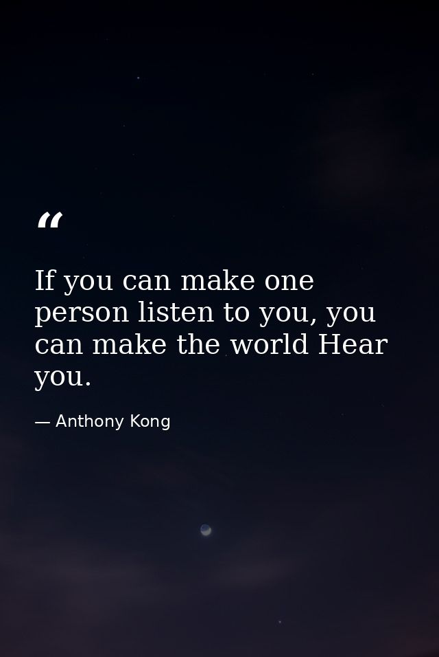 If you can make one person listen to you, you can make the world Hear you. — Anthony Kong