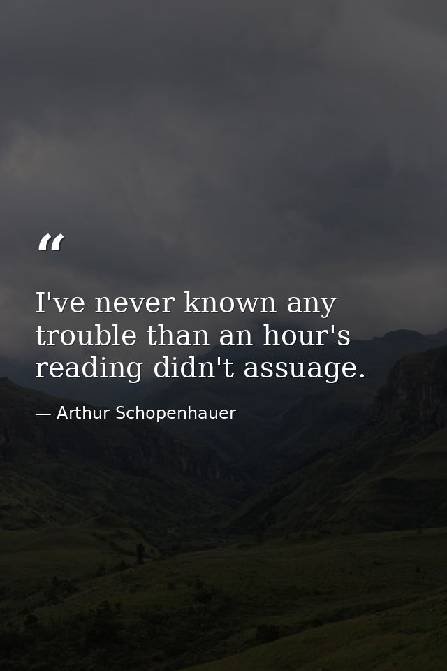 I've never known any trouble than an hour's reading didn't assuage. — Arthur Schopenhauer