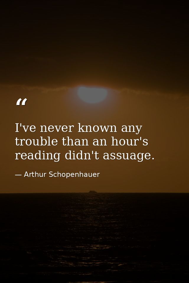 I've never known any trouble than an hour's reading didn't assuage. — Arthur Schopenhauer