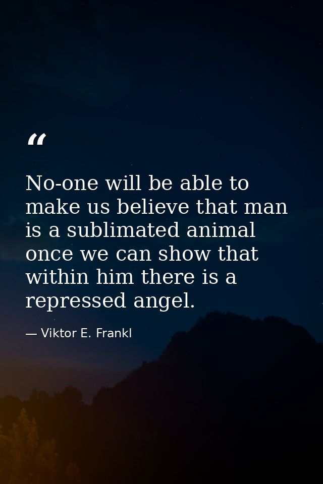 No-one will be able to make us believe that man is a sublimated animal once we can show that within him there is a repre — Viktor E. Frankl