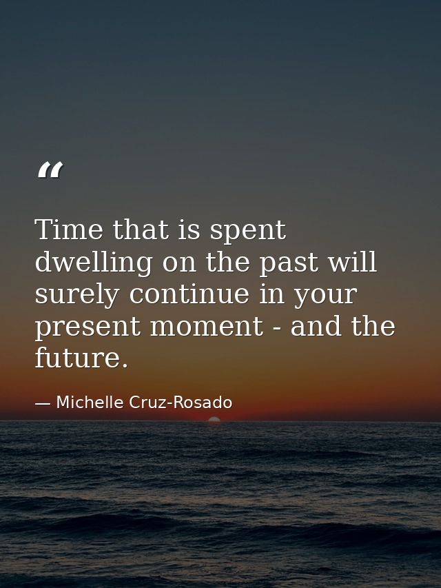 Time that is spent dwelling on the past will surely continue in your present moment - and the future. — Michelle Cruz-Rosado