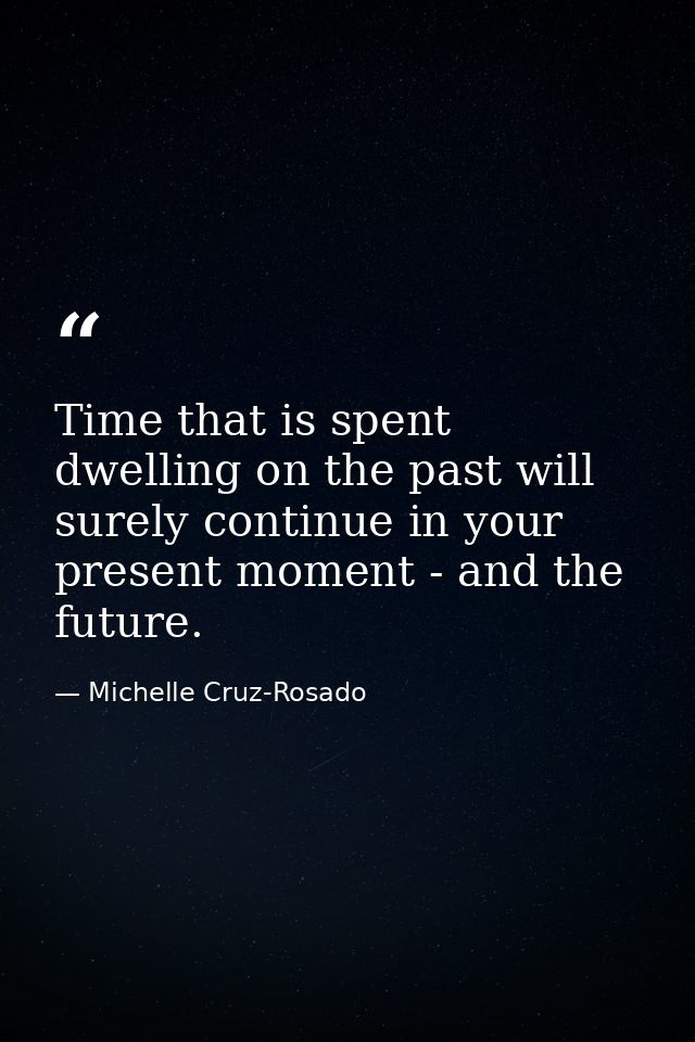 Time that is spent dwelling on the past will surely continue in your present moment - and the future. — Michelle Cruz-Rosado