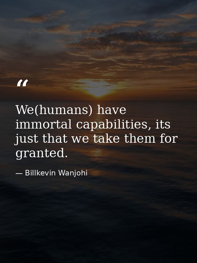 We(humans) have immortal capabilities, its just that we take them for granted. — Billkevin Wanjohi